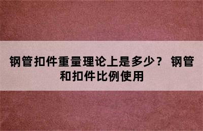 钢管扣件重量理论上是多少？ 钢管和扣件比例使用